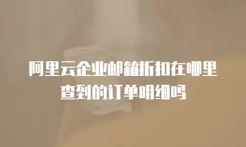 阿里云企业邮箱折扣在哪里查到的订单明细吗