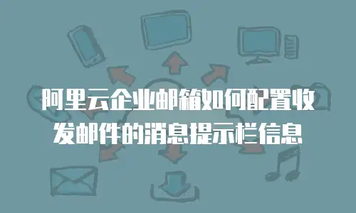 阿里云企业邮箱如何配置收发邮件的消息提示栏信息