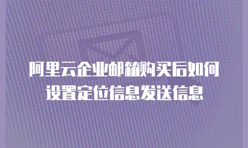阿里云企业邮箱购买后如何设置定位信息发送信息