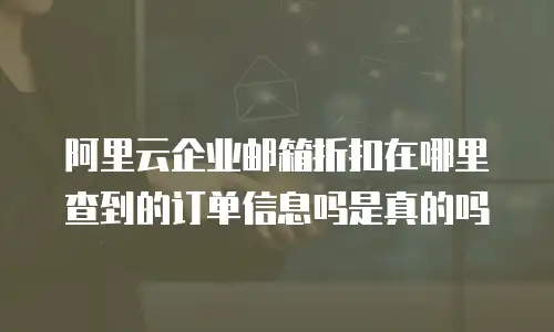 阿里云企业邮箱折扣在哪里查到的订单信息吗是真的吗