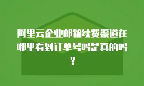 阿里云企业邮箱续费渠道在哪里看到订单号吗是真的吗?