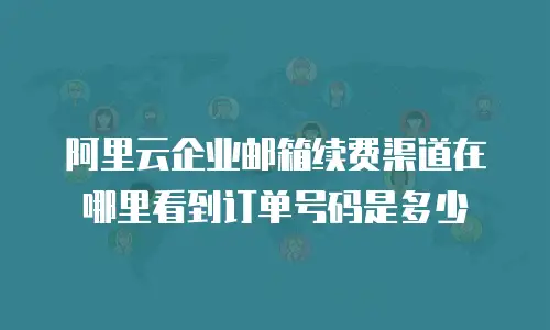 阿里云企业邮箱续费渠道在哪里看到订单号码是多少