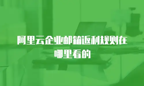 阿里云企业邮箱返利规则在哪里看的