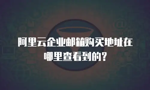 阿里云企业邮箱购买地址在哪里查看到的？