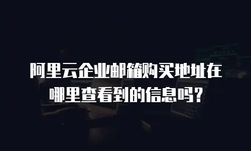 阿里云企业邮箱购买地址在哪里查看到的信息吗？