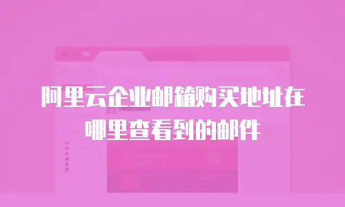 阿里云企业邮箱购买地址在哪里查看到的邮件