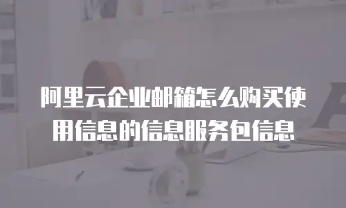 阿里云企业邮箱怎么购买使用信息的信息服务包信息