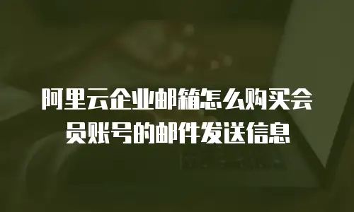 阿里云企业邮箱怎么购买会员账号的邮件发送信息