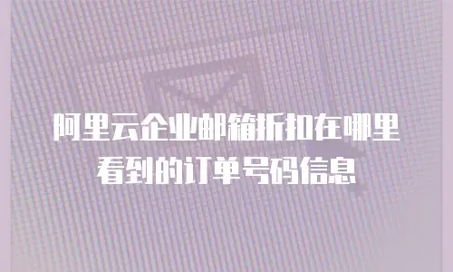 阿里云企业邮箱折扣在哪里看到的订单号码信息