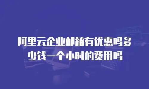 阿里云企业邮箱有优惠吗多少钱一个小时的费用吗