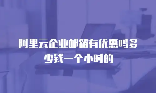 阿里云企业邮箱有优惠吗多少钱一个小时的