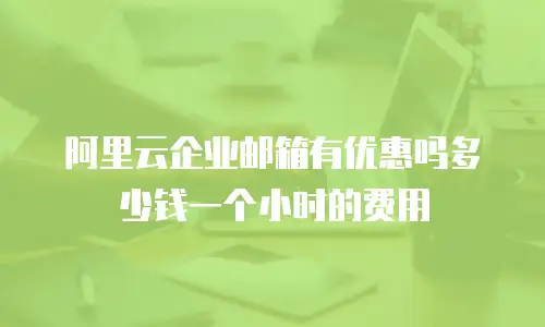 阿里云企业邮箱有优惠吗多少钱一个小时的费用