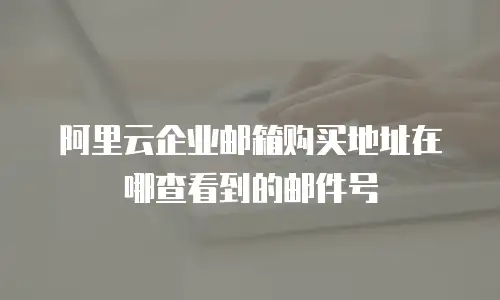 阿里云企业邮箱购买地址在哪查看到的邮件号