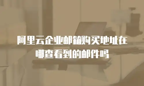 阿里云企业邮箱购买地址在哪查看到的邮件吗