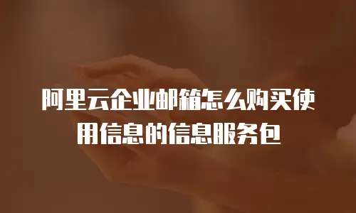阿里云企业邮箱怎么购买使用信息的信息服务包