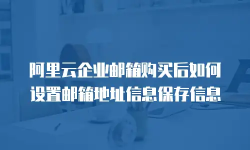 阿里云企业邮箱购买后如何设置邮箱地址信息保存信息