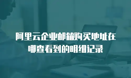 阿里云企业邮箱购买地址在哪查看到的明细记录