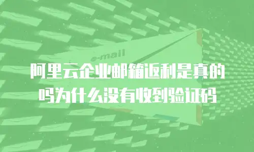 阿里云企业邮箱返利是真的吗为什么没有收到验证码