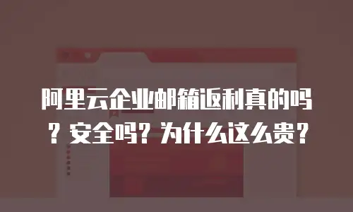 阿里云企业邮箱返利真的吗？安全吗？为什么这么贵？