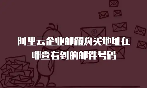 阿里云企业邮箱购买地址在哪查看到的邮件号码