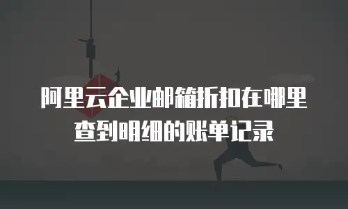 阿里云企业邮箱折扣在哪里查到明细的账单记录