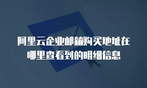 阿里云企业邮箱购买地址在哪里查看到的明细信息