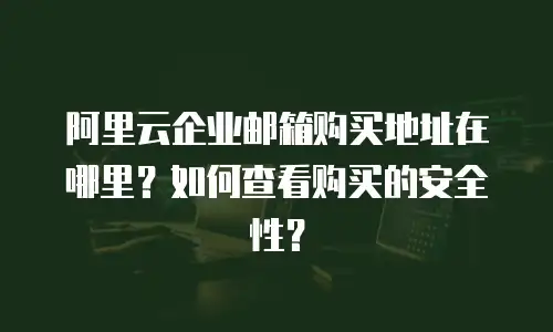 阿里云企业邮箱购买地址在哪里？如何查看购买的安全性？