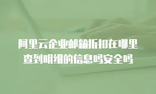 阿里云企业邮箱折扣在哪里查到明细的信息吗安全吗