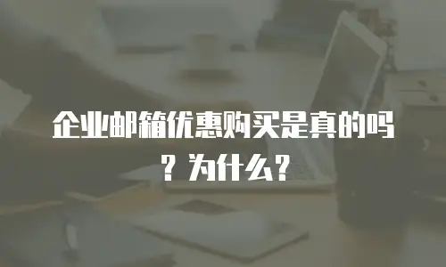 企业邮箱优惠购买是真的吗？为什么？
