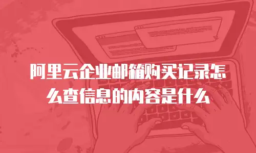 阿里云企业邮箱购买记录怎么查信息的内容是什么