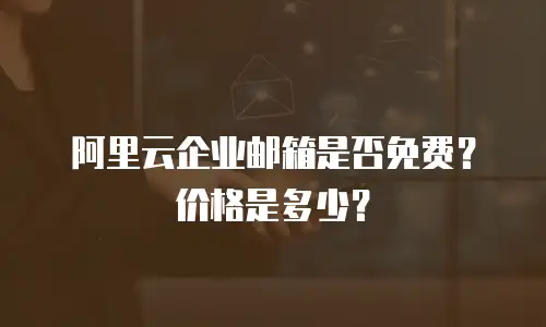 阿里云企业邮箱是否免费？价格是多少？