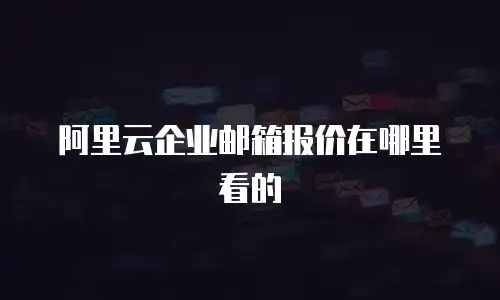 阿里云企业邮箱报价在哪里看的