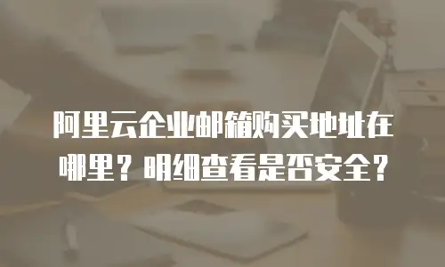 阿里云企业邮箱购买地址在哪里？明细查看是否安全？