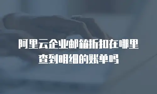 阿里云企业邮箱折扣在哪里查到明细的账单吗