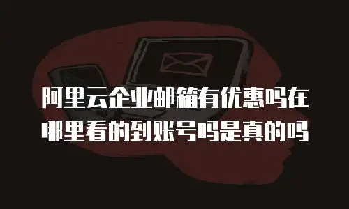 阿里云企业邮箱有优惠吗在哪里看的到账号吗是真的吗
