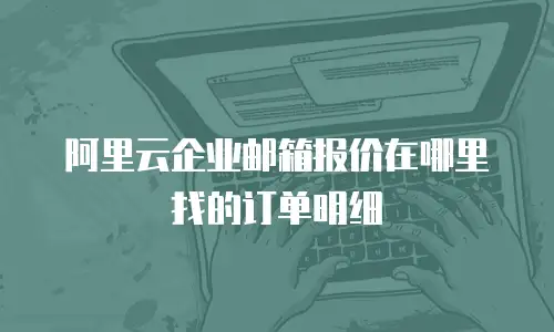阿里云企业邮箱报价在哪里找的订单明细