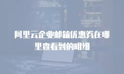 阿里云企业邮箱优惠券在哪里查看到的明细