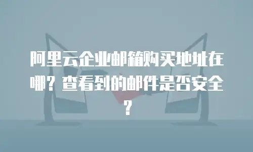 阿里云企业邮箱购买地址在哪？查看到的邮件是否安全？