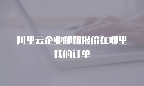 阿里云企业邮箱报价在哪里找的订单