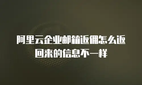 阿里云企业邮箱返佣怎么返回来的信息不一样