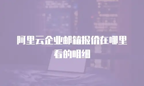 阿里云企业邮箱报价在哪里看的明细