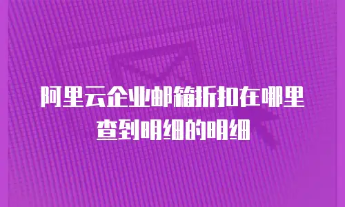 阿里云企业邮箱折扣在哪里查到明细的明细