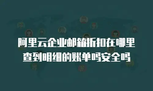 阿里云企业邮箱折扣在哪里查到明细的账单吗安全吗