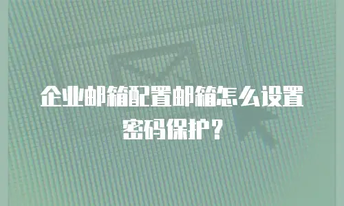 企业邮箱配置邮箱怎么设置密码保护?
