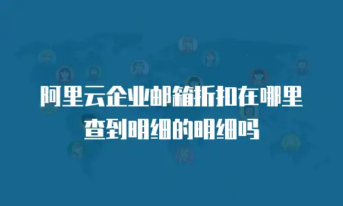 阿里云企业邮箱折扣在哪里查到明细的明细吗