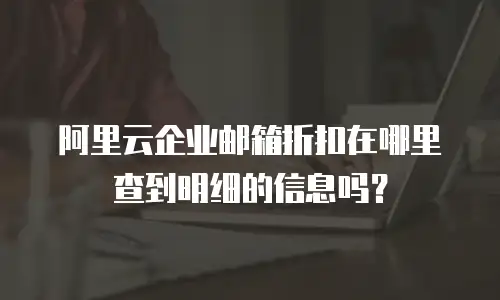 阿里云企业邮箱折扣在哪里查到明细的信息吗？