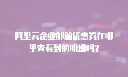阿里云企业邮箱优惠券在哪里查看到的明细吗？