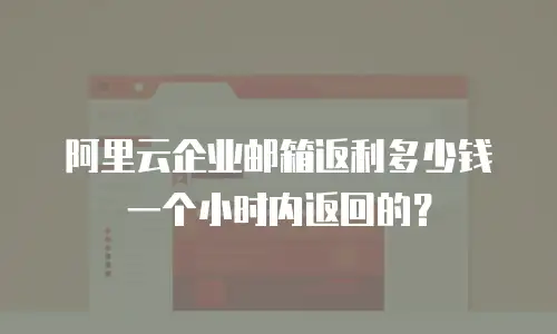 阿里云企业邮箱返利多少钱一个小时内返回的?