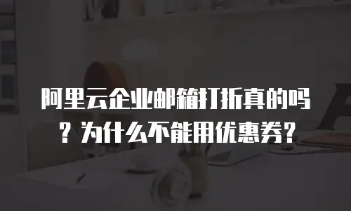 阿里云企业邮箱打折真的吗？为什么不能用优惠券？