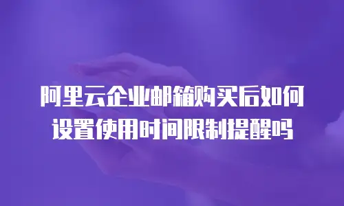 阿里云企业邮箱购买后如何设置使用时间限制提醒吗